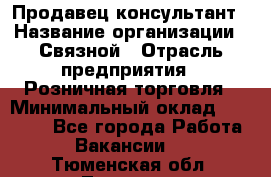 Продавец-консультант › Название организации ­ Связной › Отрасль предприятия ­ Розничная торговля › Минимальный оклад ­ 23 000 - Все города Работа » Вакансии   . Тюменская обл.,Тюмень г.